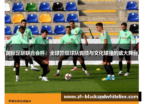 国际足联联合会杯:全球顶级球队竞技与文化碰撞的盛大舞台 国际足联联合会杯:全球顶级球队竞技与文化碰撞的盛大舞台
