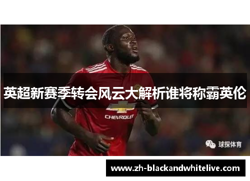 英超新赛季转会风云大解析谁将称霸英伦