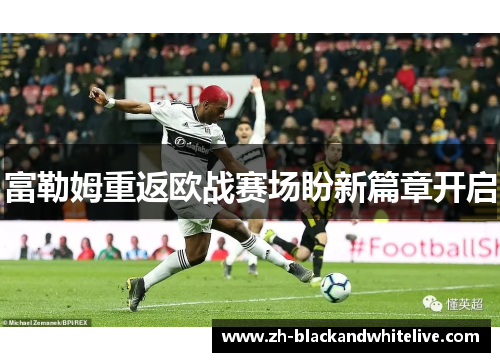 富勒姆重返欧战赛场盼新篇章开启 富勒姆重返欧战赛场盼新篇章开启