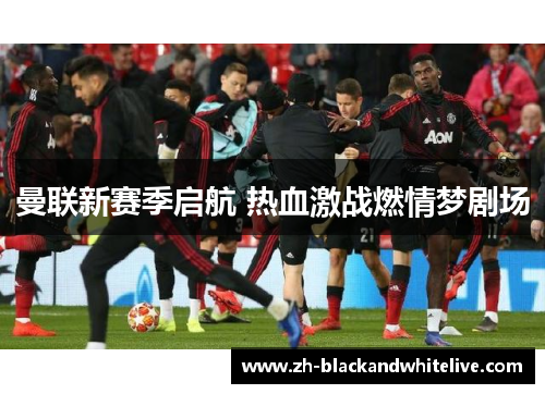 曼联新赛季启航 热血激战燃情梦剧场 曼联新赛季启航 热血激战燃情梦剧场
