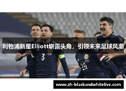 利物浦新星Elliott崭露头角,引领未来足球风潮 利物浦新星Elliott崭露头角,引领未来足球风潮