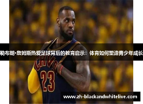 勒布朗·詹姆斯热爱足球背后的教育启示:体育如何塑造青少年成长 勒布朗·詹姆斯热爱足球背后的教育启示:体育如何塑造青少年成长