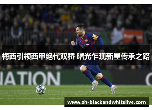 梅西引领西甲绝代双骄 曙光乍现新星传承之路